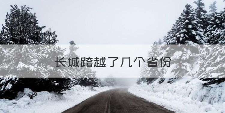 长城跨越了几个省份，万里长城经过了哪几个省市