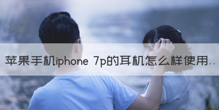 苹果手机iphone 7p的耳机怎么样使用