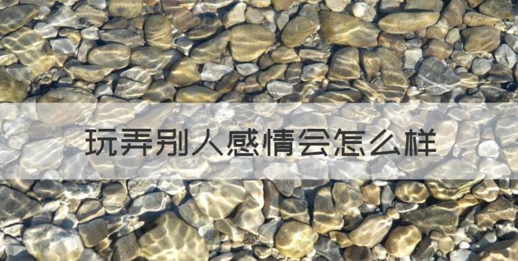 玩弄别人感情会怎么样，伤害了别人的感情会有报应么图1