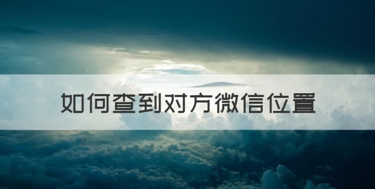 如何查到对方微信位置，微信怎么知道对方的位置不被发现