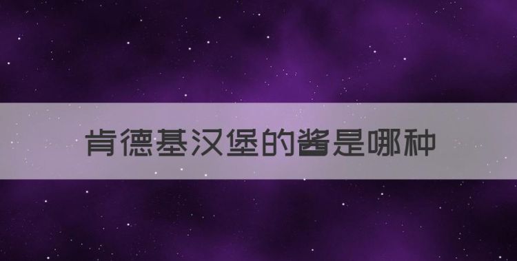 肯德基汉堡的酱是哪种，肯德基汉堡中间夹的白色液体是什么