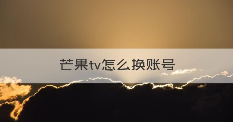 芒果tv怎么换账号，电视版的芒果TV账号怎么更换