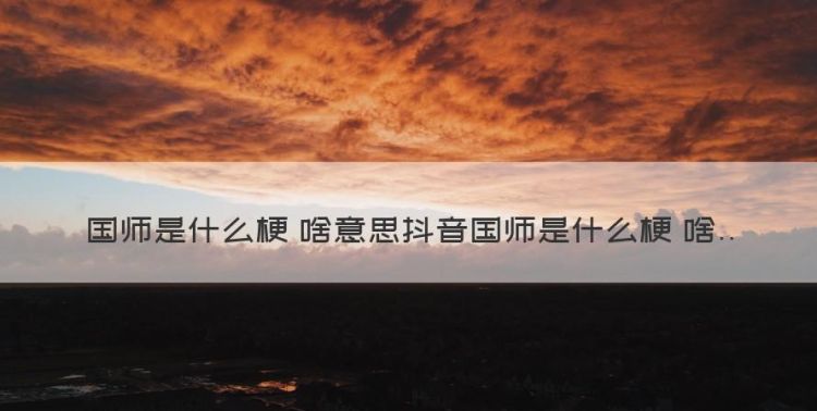 国师下一句叫什，国师是什么梗 啥意思抖音国师是什么梗 啥意思