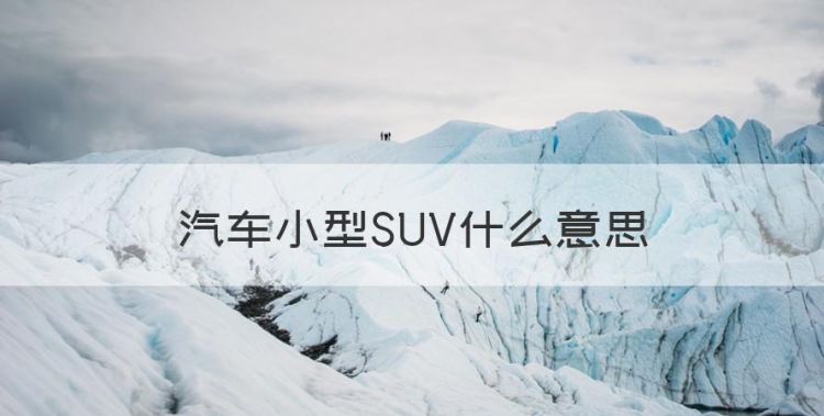 汽车小型SUV什么意思，小型suv与紧凑型suv的区别在哪里图1