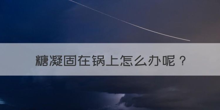 糖凝固在锅上怎么办，糖浆粘在锅上弄不下来怎么办