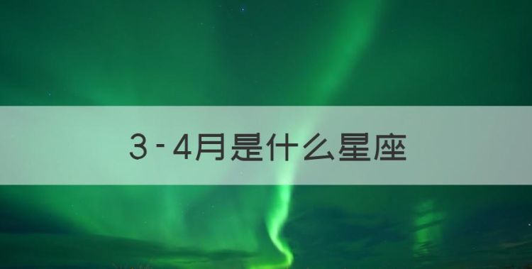 3-4月是什么星座，三四月份生日是什么星座