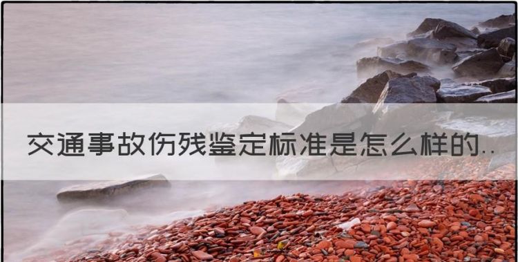 交通事故伤残鉴定的标准是什么，交通事故伤残鉴定标准是怎么样的图1