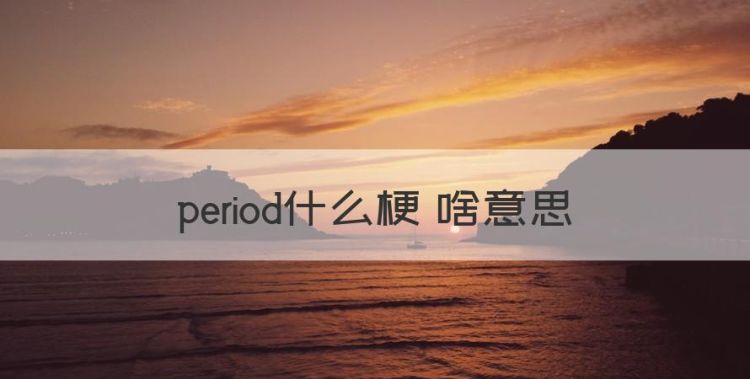 period什么意思，period什么梗 啥意思图1