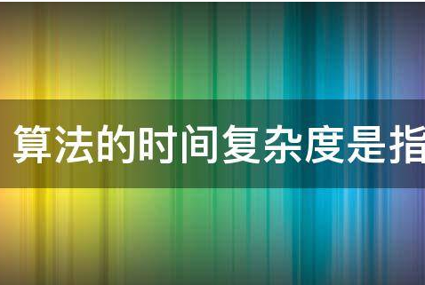 算法的时间复杂度是什么,算法的时间复杂度是指什么如何表示