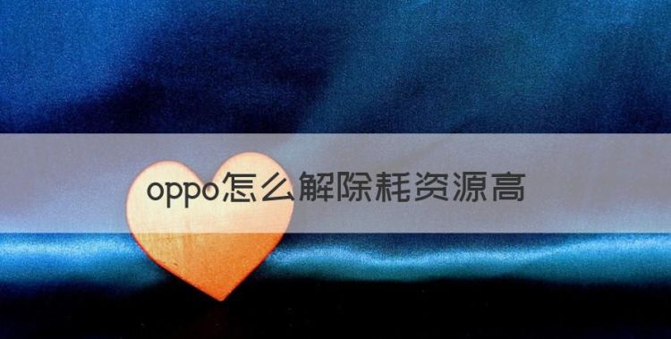 oppo怎么解除耗资源高，oppo手机耗电快怎么办