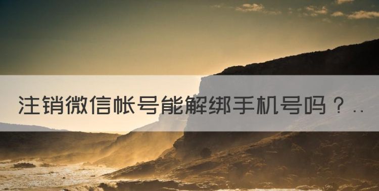 注销微信帐号能解绑手机号，微信注销后手机号自动解绑吗