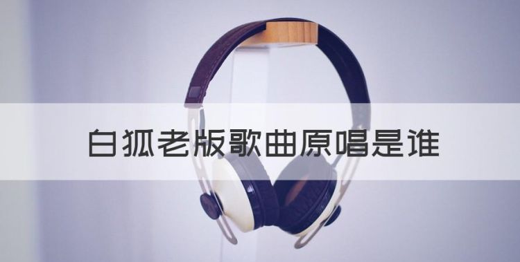 白狐歌曲谁唱的好听，白狐老版歌曲原唱是谁