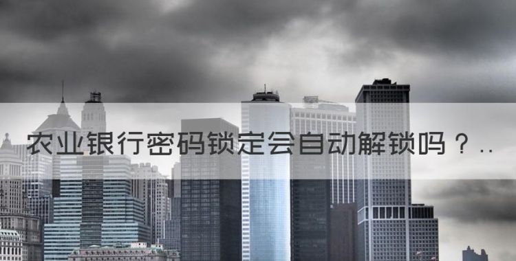 农业银行密码锁定会自动解锁，农行卡密码锁了多久可以自动解锁了