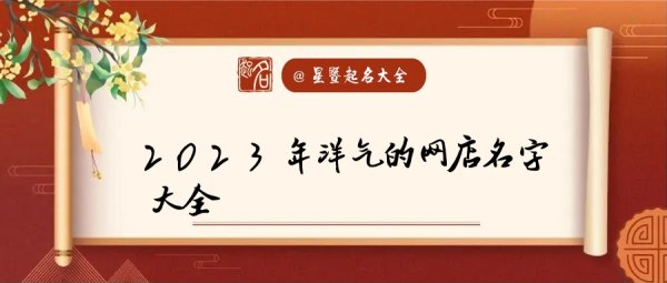 网店大全2023最新版,网店起名大全2023最新版的 吉祥如意的店名怎么起