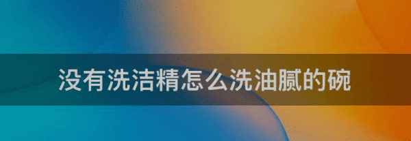 不用洗洁精怎么去油，没有洗洁精怎么洗油腻的碗呢