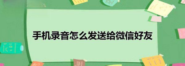 怎么样把录音发给微信好友，华为手机录音怎么发送给微信好友