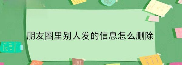 怎么删除别人发的朋友圈内容,怎么样才能删除朋友圈内容图3