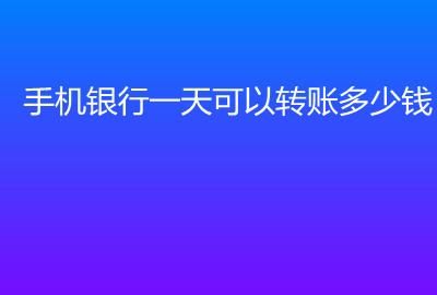 手机转账的限额是多少，手机银行转账限额多少