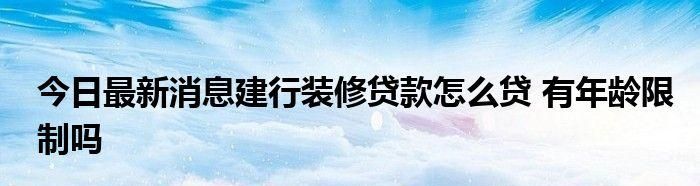 中国建设银行有装修贷款业务,建行装修贷款怎么申请需要什么条件图3