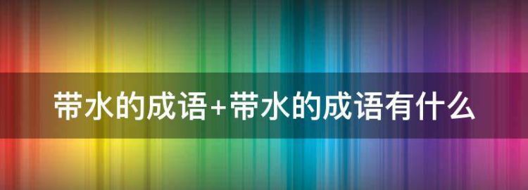 带水的成语寓意好的,带水字的成语有多少图4