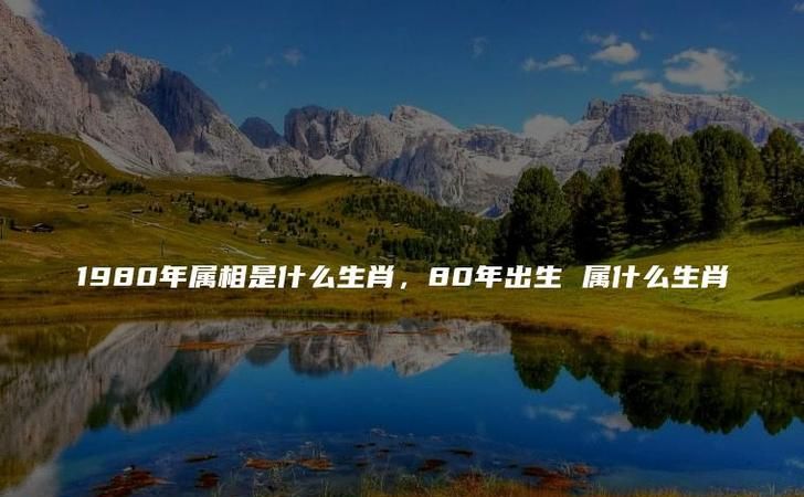 80年属啥的和什么属相最为般配,80年属什么生肖婚配表-80年属猴婚配图2