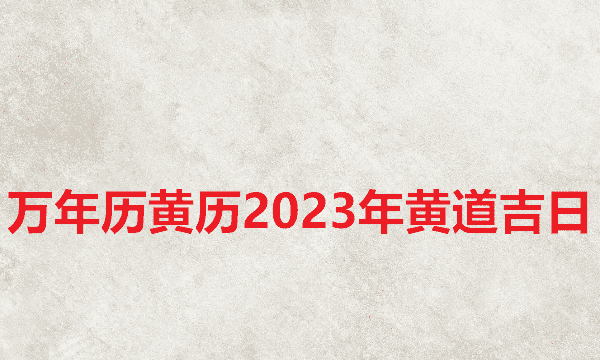 日历2023日历表黄道吉日万年历,万年历黄历黄道吉日查询