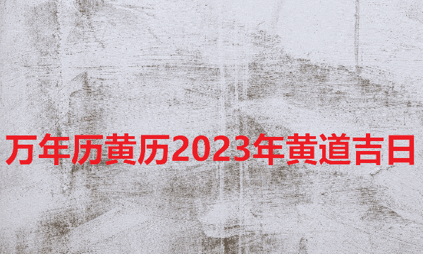 日历2023日历表黄道吉日万年历,万年历黄历黄道吉日查询图11