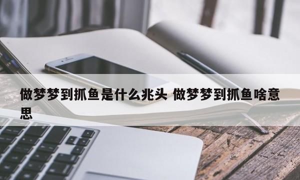 白天做梦梦到抓鱼,梦见抓了好多鱼是什么意思图2