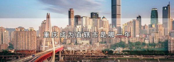 重庆是哪年成立的直辖市,重庆成为直辖市是哪一年图1