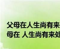 父母在人生尚有来处什么意思,父母在人生尚有来处的意思是什么图3