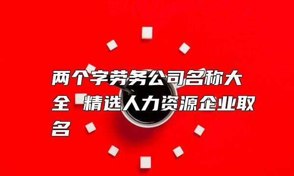 给劳务公司取个好名字,劳务公司最佳名字大全2图6