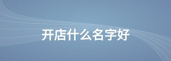 开店用什么名字好听,开店起什么名字好听图3