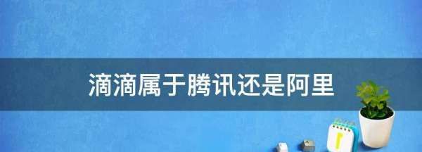 滴滴出行是哪一个公司的,滴滴属于腾讯还是阿里