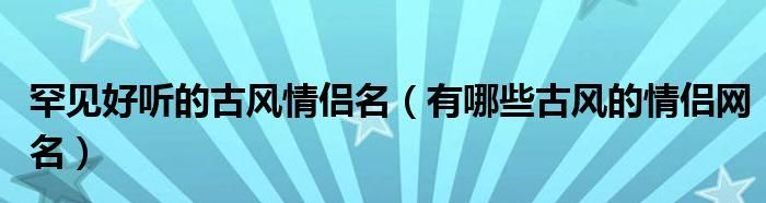 网游情侣名字古风,古风情侣名字情侣唯美古风游戏名字