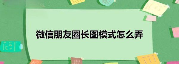 长图模式怎么弄，微信朋友圈长图可以多长